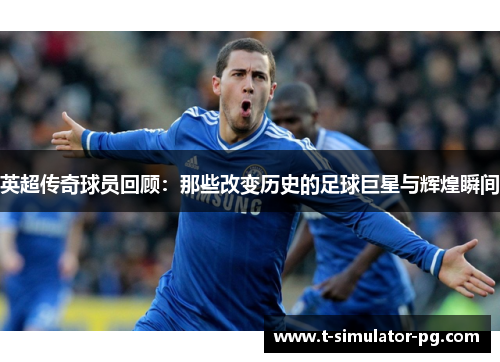 英超传奇球员回顾:那些改变历史的足球巨星与辉煌瞬间 英超传奇球员回顾:那些改变历史的足球巨星与辉煌瞬间
