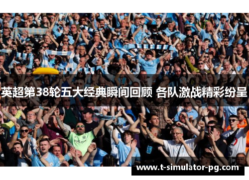 英超第38轮五大经典瞬间回顾 各队激战精彩纷呈 英超第38轮五大经典瞬间回顾 各队激战精彩纷呈
