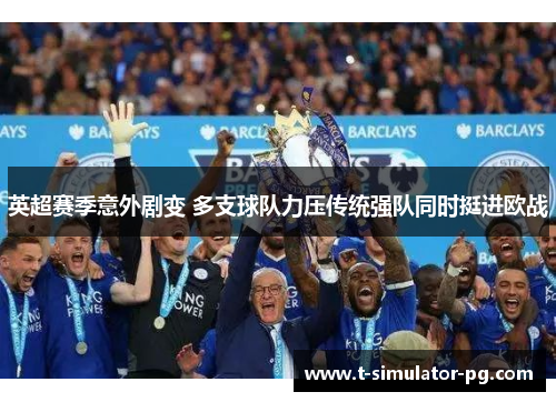 英超赛季意外剧变 多支球队力压传统强队同时挺进欧战 英超赛季意外剧变 多支球队力压传统强队同时挺进欧战