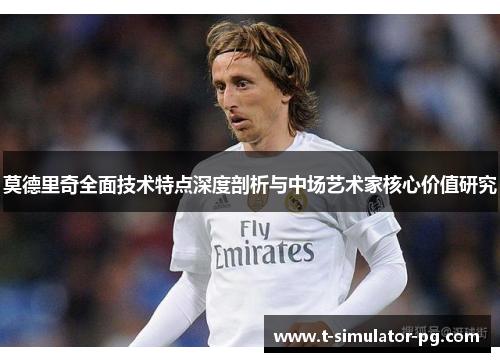 莫德里奇全面技术特点深度剖析与中场艺术家核心价值研究 莫德里奇全面技术特点深度剖析与中场艺术家核心价值研究
