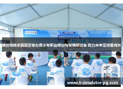 莫拉塔携手西班牙举办青少年职业规划与发展研讨会 助力未来足球星成长