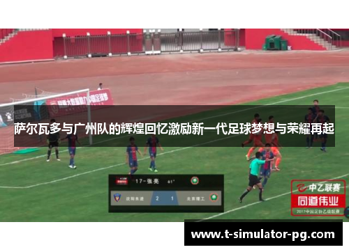 萨尔瓦多与广州队的辉煌回忆激励新一代足球梦想与荣耀再起 萨尔瓦多与广州队的辉煌回忆激励新一代足球梦想与荣耀再起