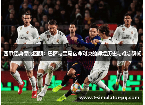 西甲经典德比回顾:巴萨与皇马宿命对决的辉煌历史与难忘瞬间 西甲经典德比回顾:巴萨与皇马宿命对决的辉煌历史与难忘瞬间