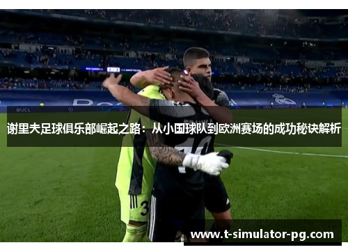 谢里夫足球俱乐部崛起之路:从小国球队到欧洲赛场的成功秘诀解析 谢里夫足球俱乐部崛起之路:从小国球队到欧洲赛场的成功秘诀解析