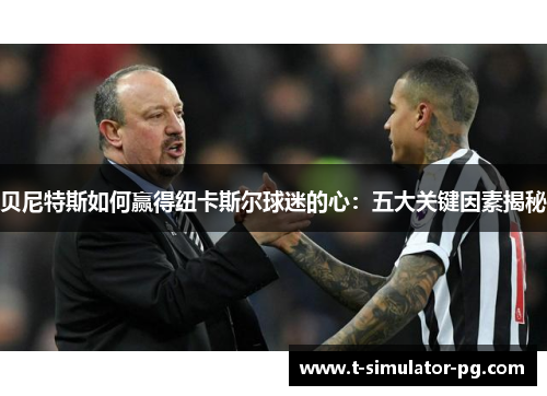 贝尼特斯如何赢得纽卡斯尔球迷的心：五大关键因素揭秘