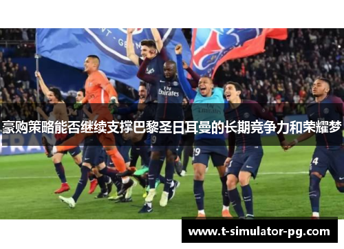 豪购策略能否继续支撑巴黎圣日耳曼的长期竞争力和荣耀梦 豪购策略能否继续支撑巴黎圣日耳曼的长期竞争力和荣耀梦