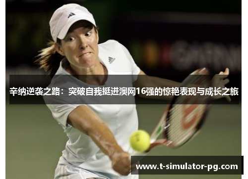 辛纳逆袭之路:突破自我挺进澳网16强的惊艳表现与成长之旅 辛纳逆袭之路:突破自我挺进澳网16强的惊艳表现与成长之旅