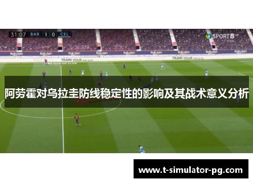 阿劳霍对乌拉圭防线稳定性的影响及其战术意义分析 阿劳霍对乌拉圭防线稳定性的影响及其战术意义分析
