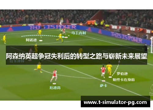 阿森纳英超争冠失利后的转型之路与崭新未来展望 阿森纳英超争冠失利后的转型之路与崭新未来展望