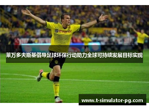 莱万多夫斯基倡导足球环保行动助力全球可持续发展目标实现