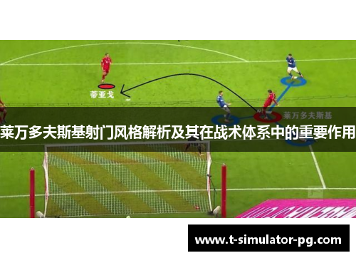 莱万多夫斯基射门风格解析及其在战术体系中的重要作用