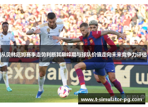 从贝林厄姆赛季走势判断其巅峰期与球队价值走向未来竞争力评估