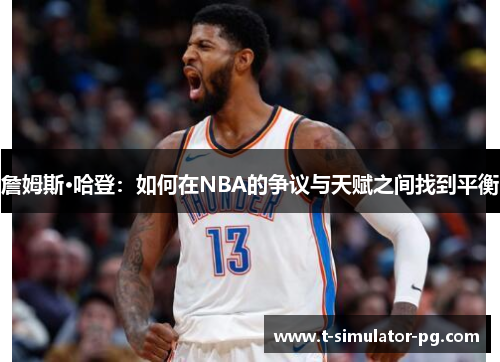 詹姆斯·哈登:如何在NBA的争议与天赋之间找到平衡 詹姆斯·哈登:如何在NBA的争议与天赋之间找到平衡