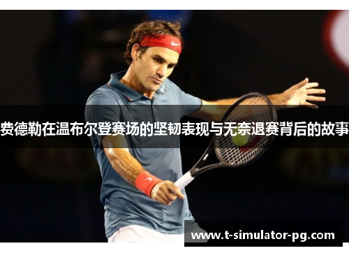 费德勒在温布尔登赛场的坚韧表现与无奈退赛背后的故事 费德勒在温布尔登赛场的坚韧表现与无奈退赛背后的故事