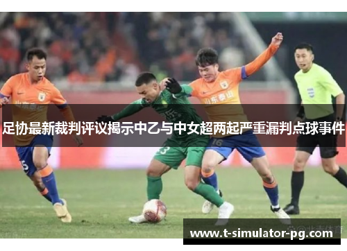 足协最新裁判评议揭示中乙与中女超两起严重漏判点球事件