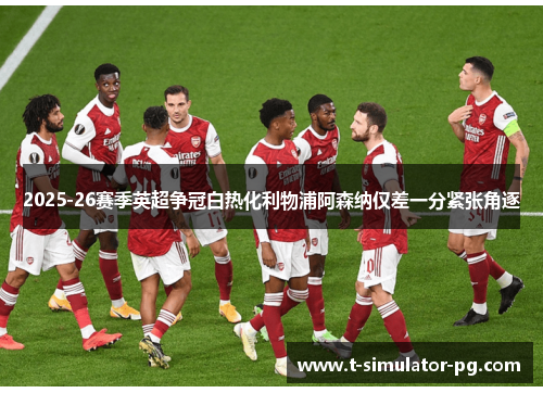 2025-26赛季英超争冠白热化利物浦阿森纳仅差一分紧张角逐 2025-26赛季英超争冠白热化利物浦阿森纳仅差一分紧张角逐