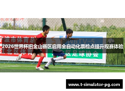 2026世界杯旧金山赛区启用全自动化票检点提升观赛体验 2026世界杯旧金山赛区启用全自动化票检点提升观赛体验