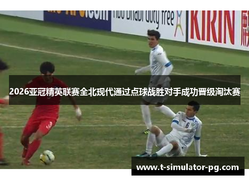 2026亚冠精英联赛全北现代通过点球战胜对手成功晋级淘汰赛