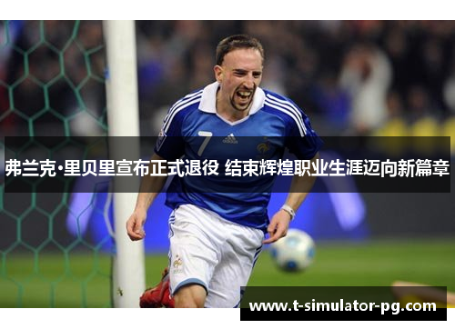 弗兰克·里贝里宣布正式退役 结束辉煌职业生涯迈向新篇章