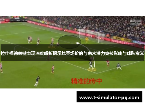拉什福德关键表现深度解析揭示其赛场价值与未来潜力竞技影响与球队意义