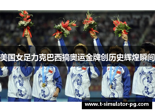 美国女足力克巴西摘奥运金牌创历史辉煌瞬间 美国女足力克巴西摘奥运金牌创历史辉煌瞬间