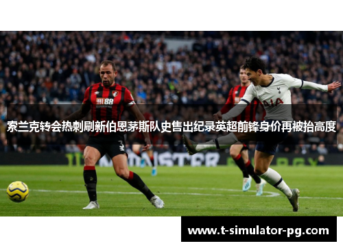 索兰克转会热刺刷新伯恩茅斯队史售出纪录英超前锋身价再被抬高度 索兰克转会热刺刷新伯恩茅斯队史售出纪录英超前锋身价再被抬高度