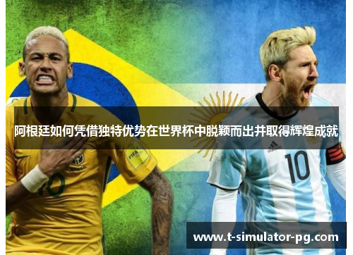 阿根廷如何凭借独特优势在世界杯中脱颖而出并取得辉煌成就