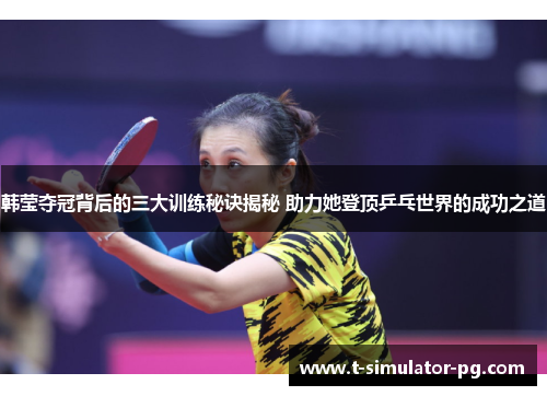 韩莹夺冠背后的三大训练秘诀揭秘 助力她登顶乒乓世界的成功之道