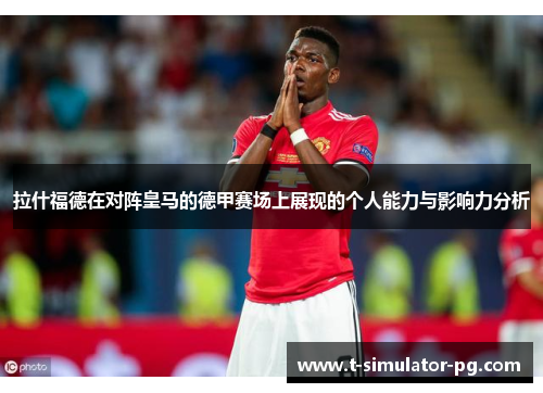拉什福德在对阵皇马的德甲赛场上展现的个人能力与影响力分析
