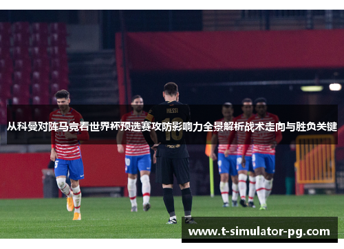 从科曼对阵马竞看世界杯预选赛攻防影响力全景解析战术走向与胜负关键 从科曼对阵马竞看世界杯预选赛攻防影响力全景解析战术走向与胜负关键
