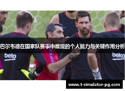 巴尔韦德在国家队赛事中展现的个人能力与关键作用分析 巴尔韦德在国家队赛事中展现的个人能力与关键作用分析