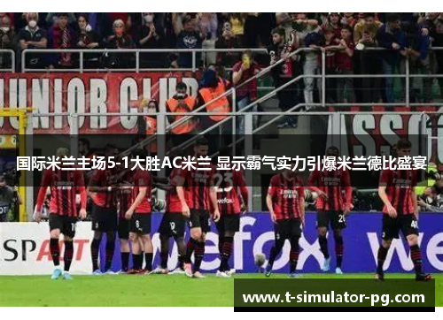 国际米兰主场5-1大胜AC米兰 显示霸气实力引爆米兰德比盛宴 国际米兰主场5-1大胜AC米兰 显示霸气实力引爆米兰德比盛宴
