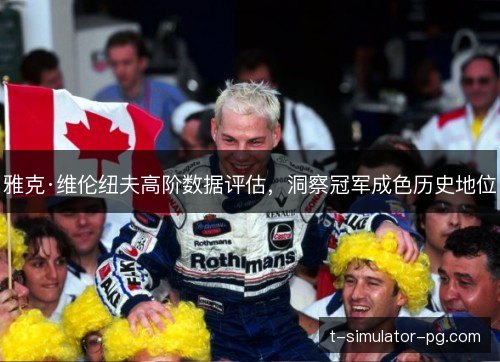 雅克·维伦纽夫高阶数据评估，洞察冠军成色历史地位