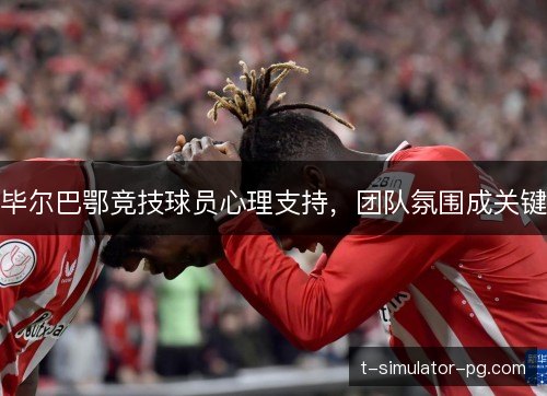 毕尔巴鄂竞技球员心理支持，团队氛围成关键