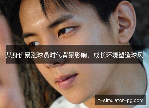 某身价暴涨球员时代背景影响,成长环境塑造球风 某身价暴涨球员时代背景影响,成长环境塑造球风