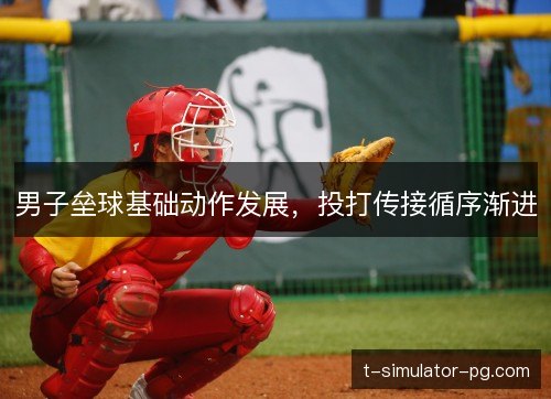男子垒球基础动作发展，投打传接循序渐进
