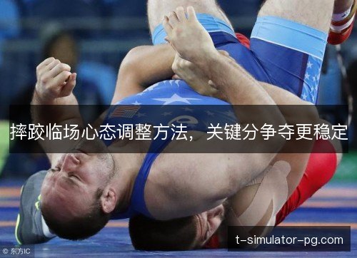 摔跤临场心态调整方法,关键分争夺更稳定 摔跤临场心态调整方法,关键分争夺更稳定